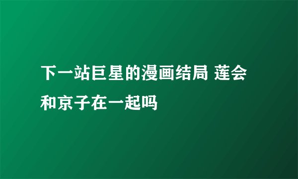 下一站巨星的漫画结局 莲会和京子在一起吗
