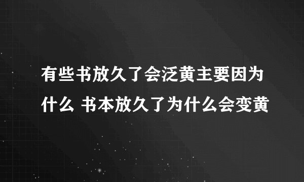 有些书放久了会泛黄主要因为什么 书本放久了为什么会变黄
