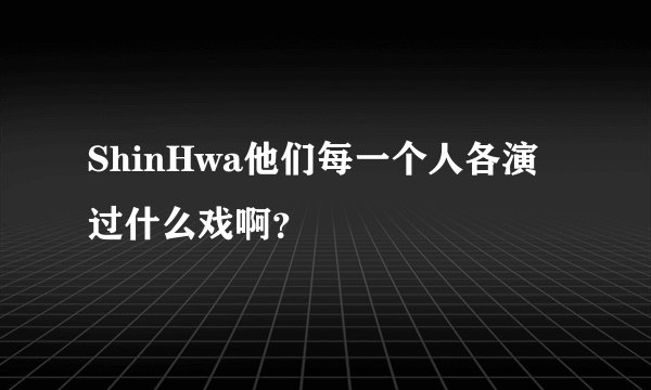 ShinHwa他们每一个人各演过什么戏啊？