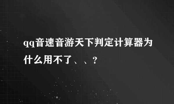 qq音速音游天下判定计算器为什么用不了、、？