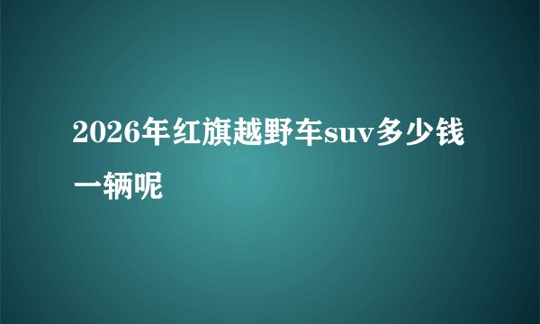 2026年红旗越野车suv多少钱一辆呢