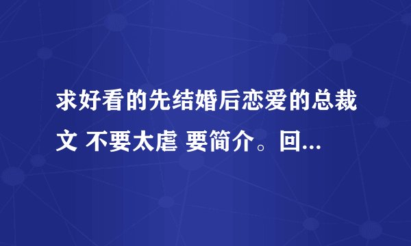 求好看的先结婚后恋爱的总裁文 不要太虐 要简介。回答的好肯定采纳！