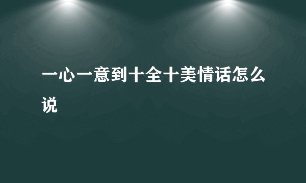 一心一意到十全十美情话怎么说