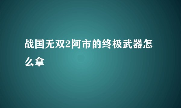 战国无双2阿市的终极武器怎么拿
