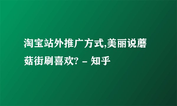淘宝站外推广方式,美丽说蘑菇街刷喜欢? - 知乎