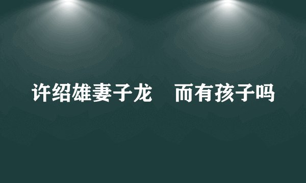 许绍雄妻子龙嬿而有孩子吗