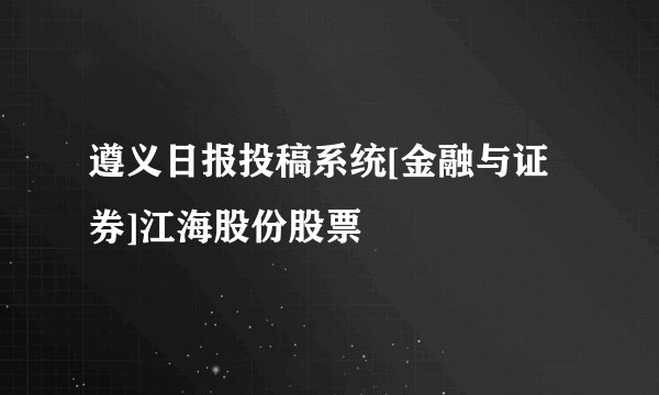 遵义日报投稿系统[金融与证券]江海股份股票