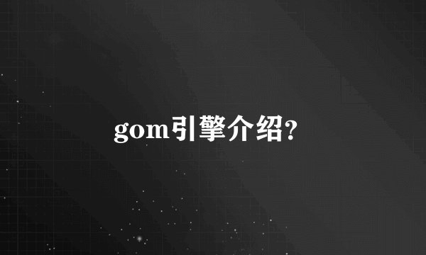 gom引擎介绍？
