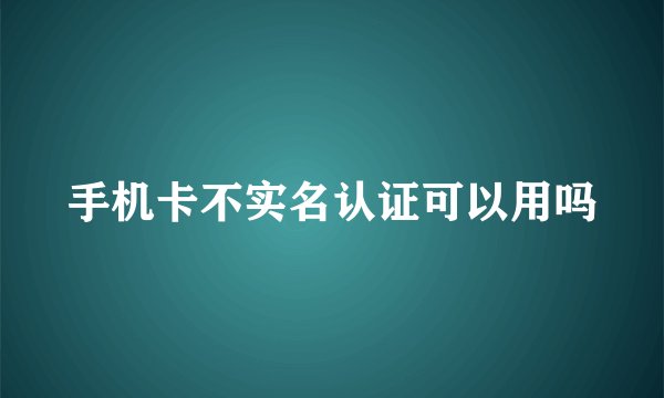 手机卡不实名认证可以用吗