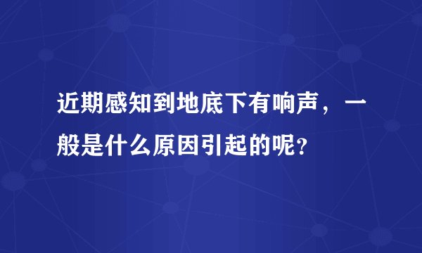 近期感知到地底下有响声，一般是什么原因引起的呢？