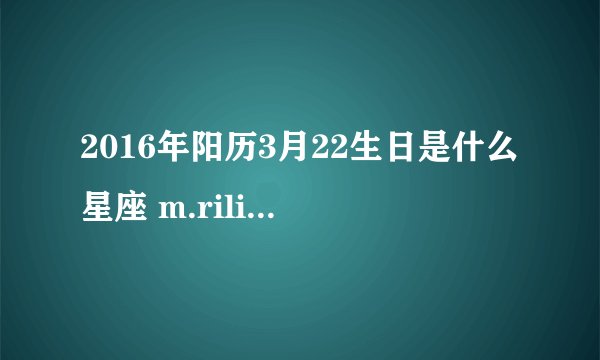 2016年阳历3月22生日是什么星座 m.rili.com.cn