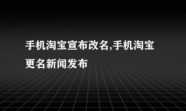 手机淘宝宣布改名,手机淘宝更名新闻发布