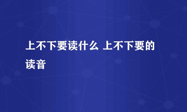 上不下要读什么 上不下要的读音