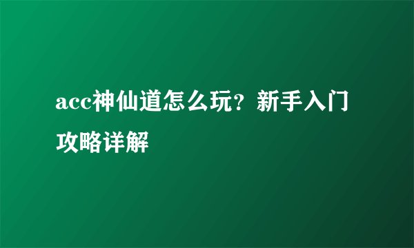 acc神仙道怎么玩？新手入门攻略详解
