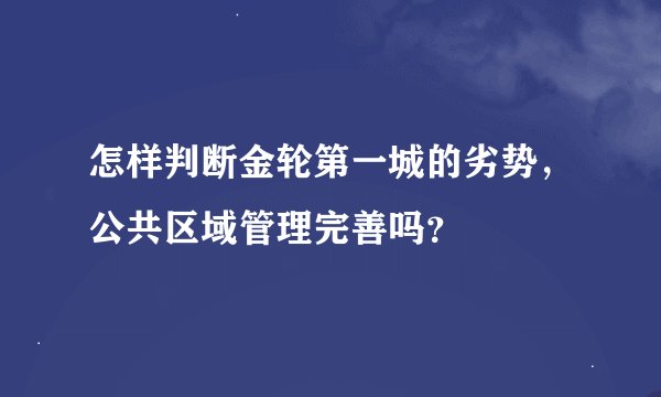 怎样判断金轮第一城的劣势，公共区域管理完善吗？