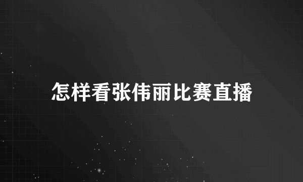 怎样看张伟丽比赛直播
