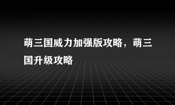 萌三国威力加强版攻略，萌三国升级攻略