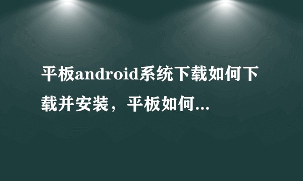 平板android系统下载如何下载并安装，平板如何安装安卓系统安装