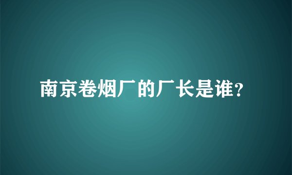 南京卷烟厂的厂长是谁?