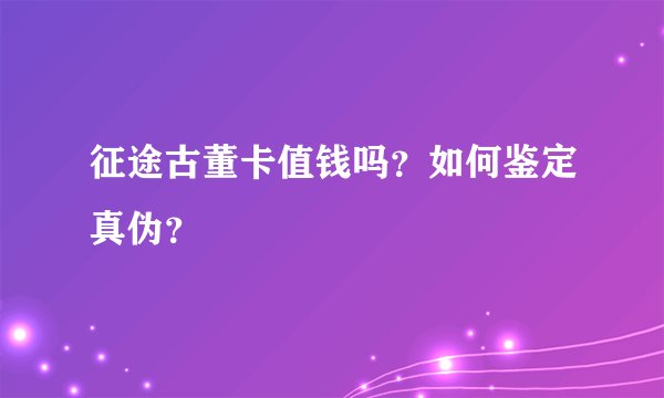 征途古董卡值钱吗？如何鉴定真伪？