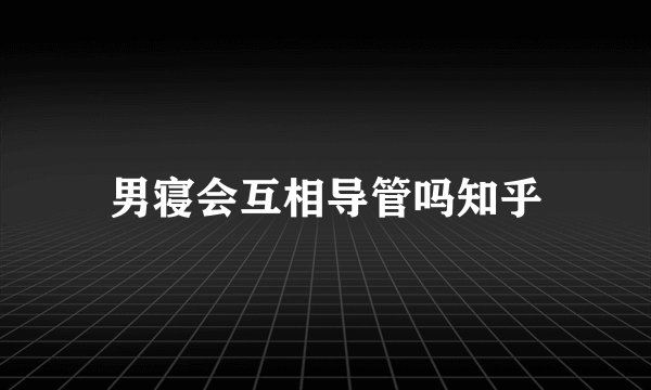 男寝会互相导管吗知乎