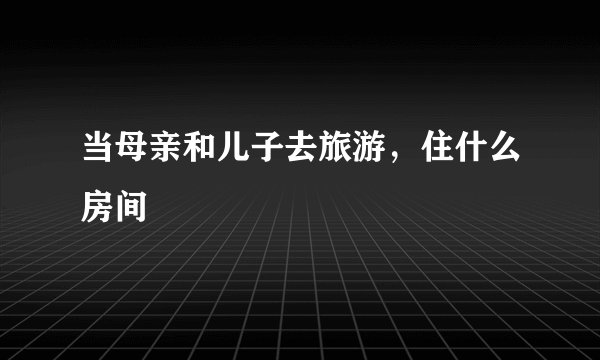 当母亲和儿子去旅游，住什么房间