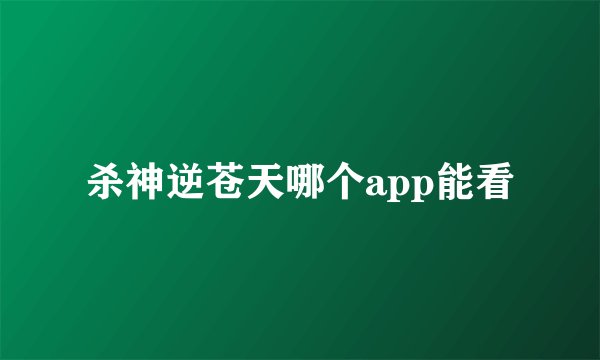 杀神逆苍天哪个app能看