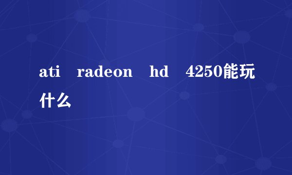 ati radeon hd 4250能玩什么