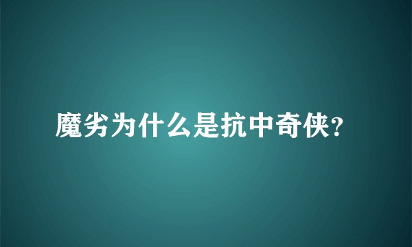 魔劣为什么是抗中奇侠？