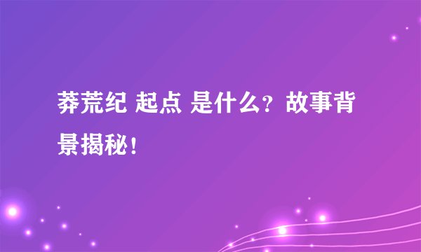莽荒纪 起点 是什么？故事背景揭秘！