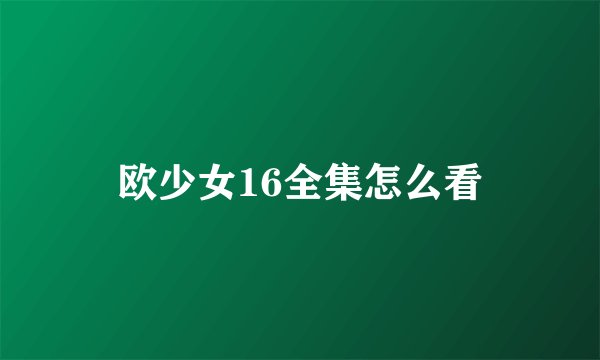 欧少女16全集怎么看