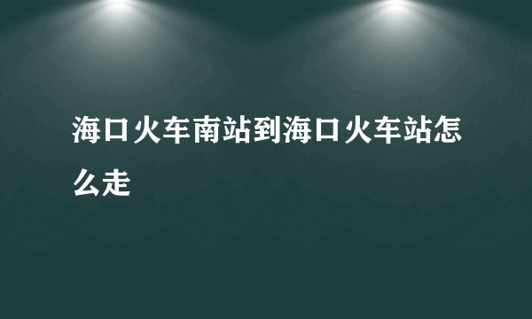 海口火车南站到海口火车站怎么走