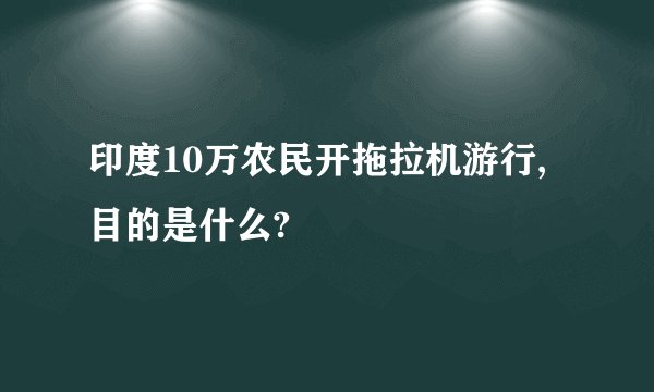 印度10万农民开拖拉机游行,目的是什么?