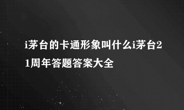 i茅台的卡通形象叫什么i茅台21周年答题答案大全
