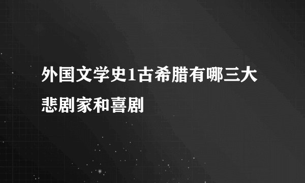 外国文学史1古希腊有哪三大悲剧家和喜剧