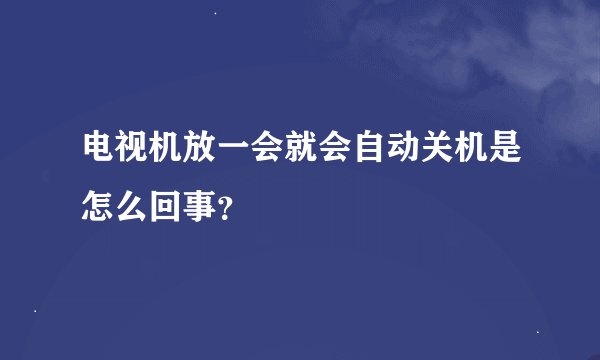 电视机放一会就会自动关机是怎么回事？