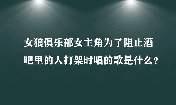 女狼俱乐部女主角为了阻止酒吧里的人打架时唱的歌是什么？