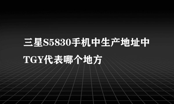 三星S5830手机中生产地址中TGY代表哪个地方