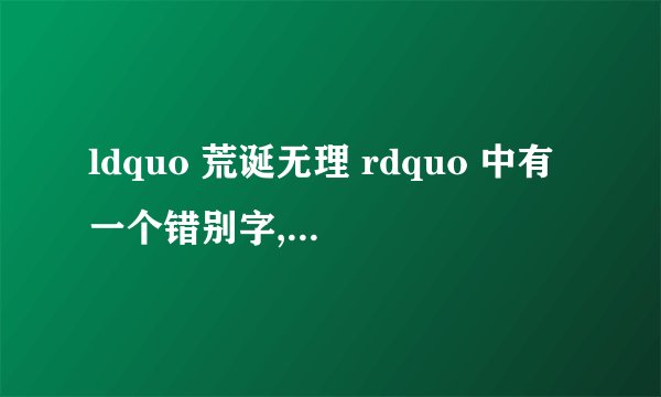 ldquo 荒诞无理 rdquo 中有一个错别字,是哪个?