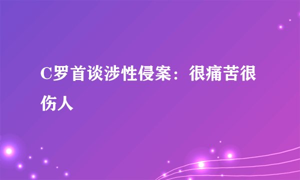 C罗首谈涉性侵案：很痛苦很伤人
