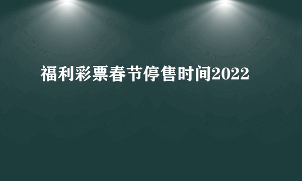 福利彩票春节停售时间2022