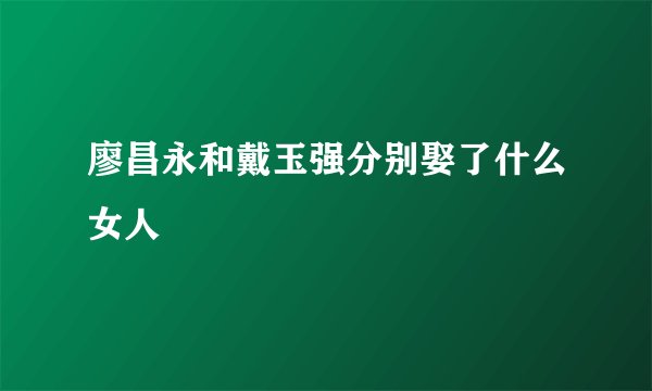 廖昌永和戴玉强分别娶了什么女人