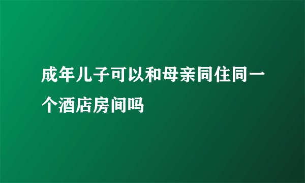 成年儿子可以和母亲同住同一个酒店房间吗