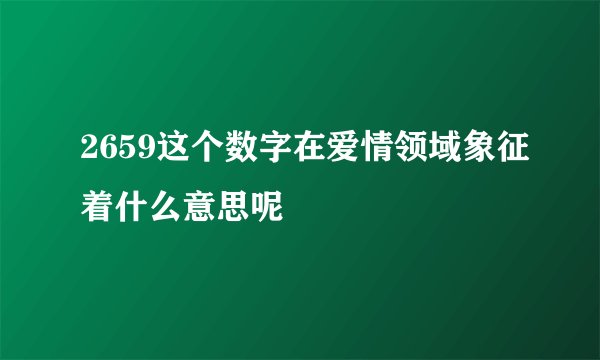 2659这个数字在爱情领域象征着什么意思呢