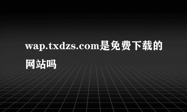 wap.txdzs.com是免费下载的网站吗