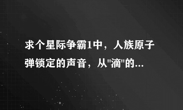 求个星际争霸1中，人族原子弹锁定的声音，从