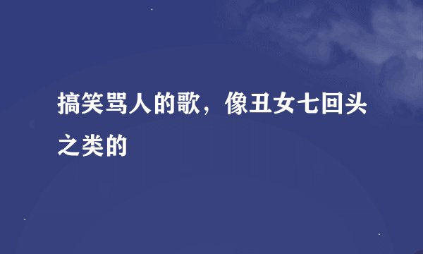 搞笑骂人的歌，像丑女七回头之类的