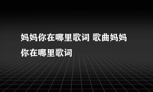妈妈你在哪里歌词 歌曲妈妈你在哪里歌词