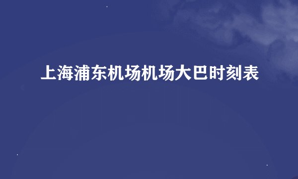 上海浦东机场机场大巴时刻表