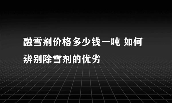 融雪剂价格多少钱一吨 如何辨别除雪剂的优劣